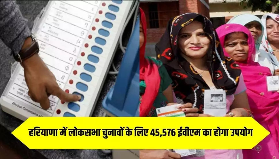हरियाणा में लोकसभा चुनावों के लिए 45,576 ईवीएम का होगा उपयोग, बनाये गए हैं 20,031 मतदान केंद्र